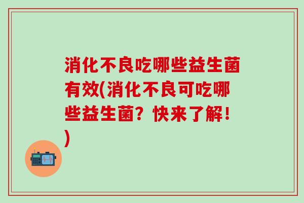 消化不良吃哪些益生菌有效(消化不良可吃哪些益生菌？快来了解！)