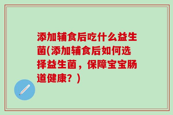 添加辅食后吃什么益生菌(添加辅食后如何选择益生菌，保障宝宝肠道健康？)