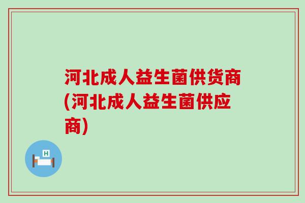 河北成人益生菌供货商(河北成人益生菌供应商)