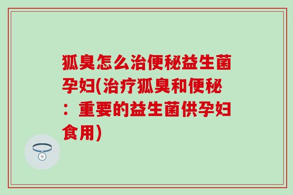 狐臭怎么治便秘益生菌孕妇(治疗狐臭和便秘：重要的益生菌供孕妇食用)