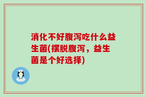 消化不好腹泻吃什么益生菌(摆脱腹泻，益生菌是个好选择)