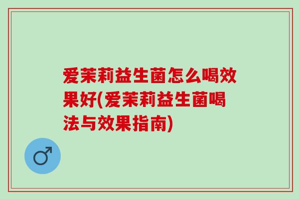 爱茉莉益生菌怎么喝效果好(爱茉莉益生菌喝法与效果指南)