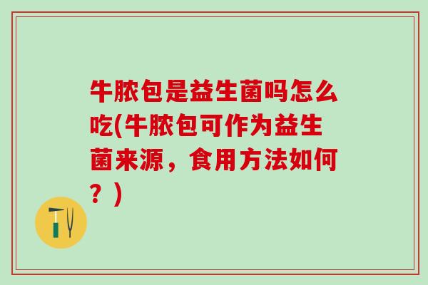 牛脓包是益生菌吗怎么吃(牛脓包可作为益生菌来源,食用方法如何?) 牛脓包是益生菌吗怎么吃(牛脓包可作为益生菌来源,食用方法如何?)