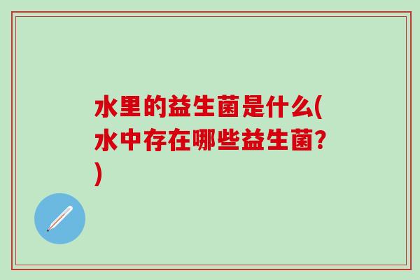 水里的益生菌是什么(水中存在哪些益生菌？)