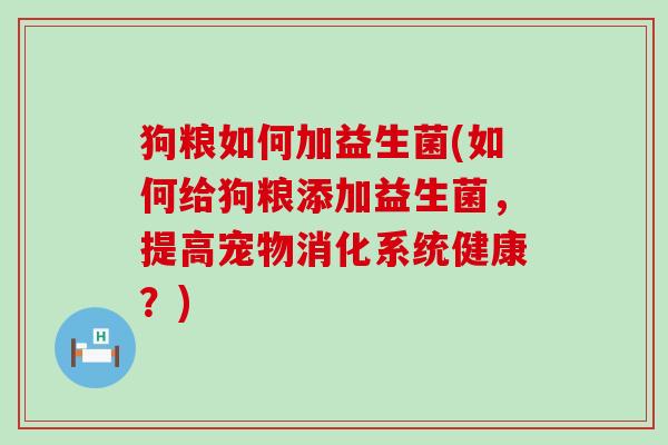 狗粮如何加益生菌(如何给狗粮添加益生菌，提高宠物消化系统健康？)