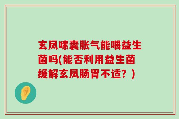 玄凤嗉囊胀气能喂益生菌吗(能否利用益生菌缓解玄凤肠胃不适？)