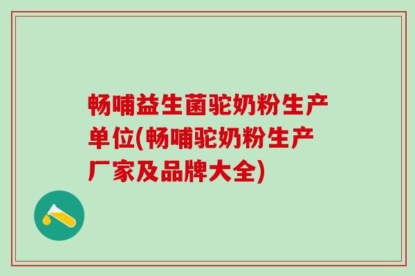 畅哺益生菌驼奶粉生产单位(畅哺驼奶粉生产厂家及品牌大全)