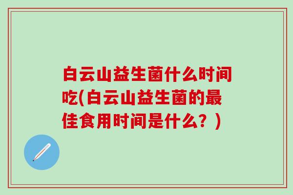 白云山益生菌什么时间吃(白云山益生菌的佳食用时间是什么?) 白云山益生菌什么时间吃(白云山益生菌的佳食用时间是什么?)