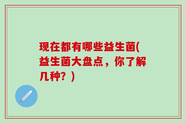 现在都有哪些益生菌(益生菌大盘点，你了解几种？)