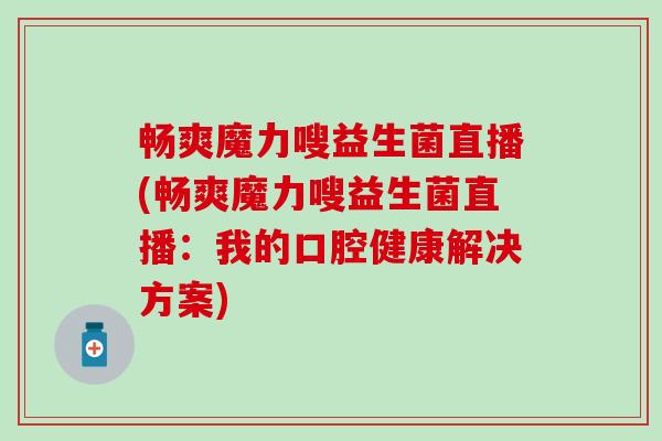 畅爽魔力嗖益生菌直播(畅爽魔力嗖益生菌直播：我的口腔健康解决方案)