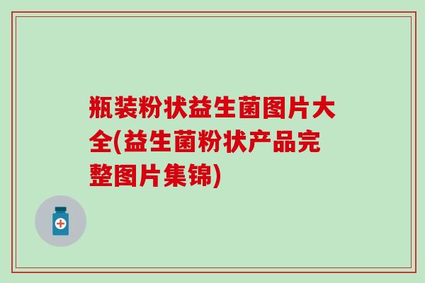 瓶装粉状益生菌图片大全(益生菌粉状产品完整图片集锦)