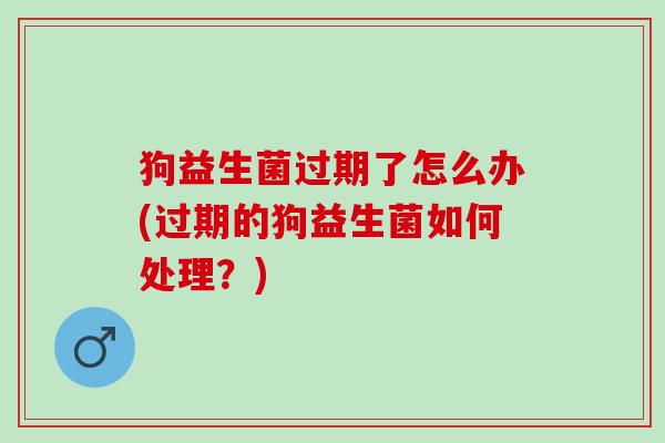 狗益生菌过期了怎么办(过期的狗益生菌如何处理？)