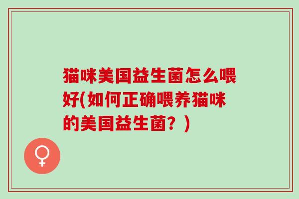 猫咪美国益生菌怎么喂好(如何正确喂养猫咪的美国益生菌？)
