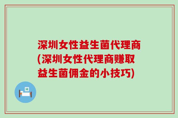 深圳女性益生菌代理商(深圳女性代理商赚取益生菌佣金的小技巧)