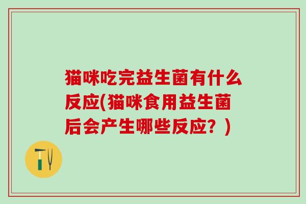 猫咪吃完益生菌有什么反应(猫咪食用益生菌后会产生哪些反应？)