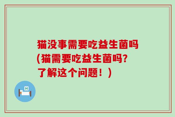 猫没事需要吃益生菌吗(猫需要吃益生菌吗？了解这个问题！)