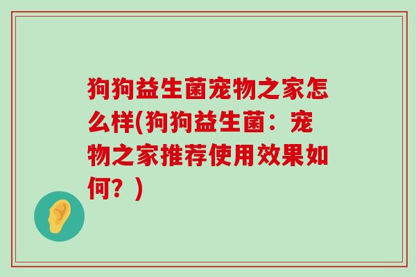 狗狗益生菌宠物之家怎么样(狗狗益生菌：宠物之家推荐使用效果如何？)