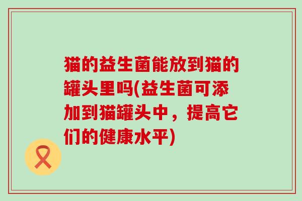 猫的益生菌能放到猫的罐头里吗(益生菌可添加到猫罐头中，提高它们的健康水平)