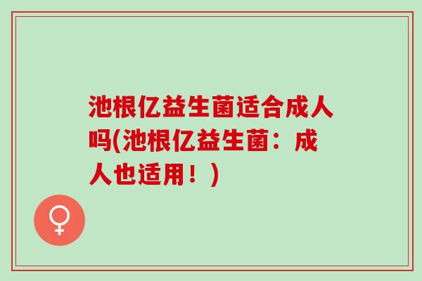 池根亿益生菌适合成人吗(池根亿益生菌：成人也适用！)