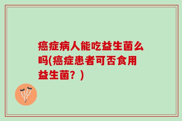癌症病人能吃益生菌么吗(癌症患者可否食用益生菌？)