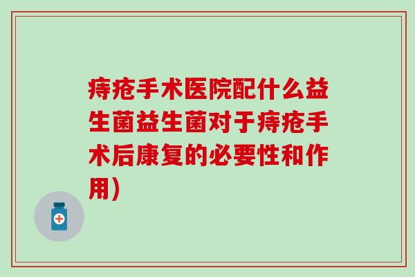 痔疮手术医院配什么益生菌益生菌对于痔疮手术后康复的必要性和作用) 痔疮手术医院配什么益生菌益生菌对于痔疮手术后康复的必要性和作用)