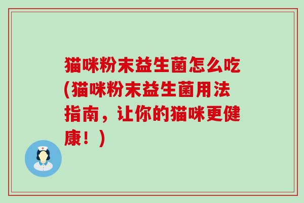 猫咪粉末益生菌怎么吃(猫咪粉末益生菌用法指南,让你的猫咪更健康!) 猫咪粉末益生菌怎么吃(猫咪粉末益生菌用法指南,让你的猫咪更健康!)