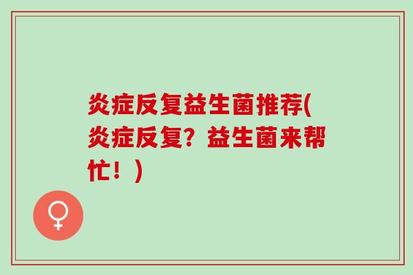 炎症反复益生菌推荐(炎症反复？益生菌来帮忙！)