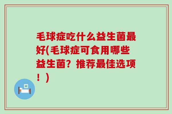 毛球症吃什么益生菌好(毛球症可食用哪些益生菌?推荐佳选项!) 毛球症吃什么益生菌好(毛球症可食用哪些益生菌?推荐佳选项!)