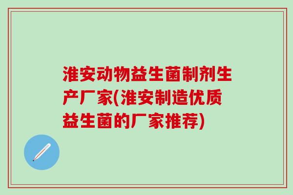 淮安动物益生菌制剂生产厂家(淮安制造优质益生菌的厂家推荐)
