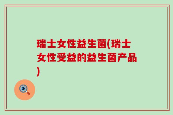 瑞士女性益生菌(瑞士女性受益的益生菌产品)