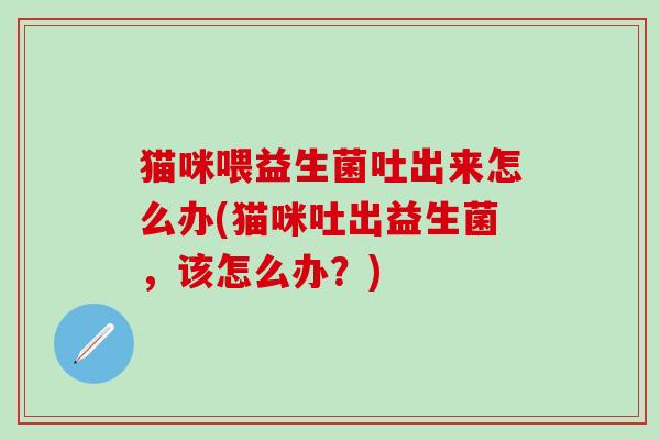 猫咪喂益生菌吐出来怎么办(猫咪吐出益生菌，该怎么办？)