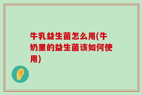 牛乳益生菌怎么用(牛奶里的益生菌该如何使用)
