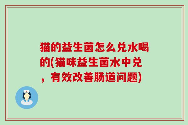猫的益生菌怎么兑水喝的(猫咪益生菌水中兑，有效改善肠道问题)