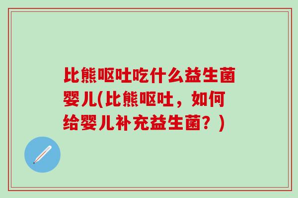 比熊呕吐吃什么益生菌婴儿(比熊呕吐，如何给婴儿补充益生菌？)