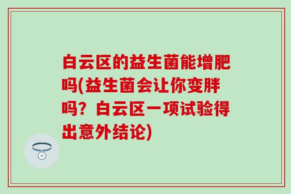白云区的益生菌能增肥吗(益生菌会让你变胖吗？白云区一项试验得出意外结论)