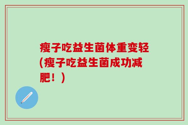 瘦子吃益生菌体重变轻(瘦子吃益生菌成功!) 瘦子吃益生菌体重变轻(瘦子吃益生菌成功!)