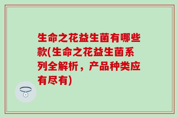 生命之花益生菌有哪些款(生命之花益生菌系列全解析,产品种类应有尽有) 生命之花益生菌有哪些款(生命之花益生菌系列全解析,产品种类应有尽有)