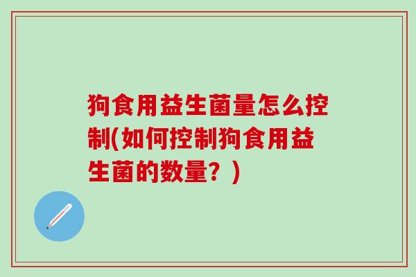 狗食用益生菌量怎么控制(如何控制狗食用益生菌的数量？)