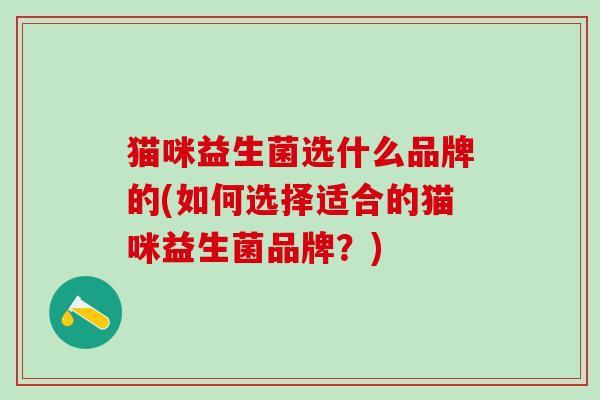 猫咪益生菌选什么品牌的(如何选择适合的猫咪益生菌品牌？)