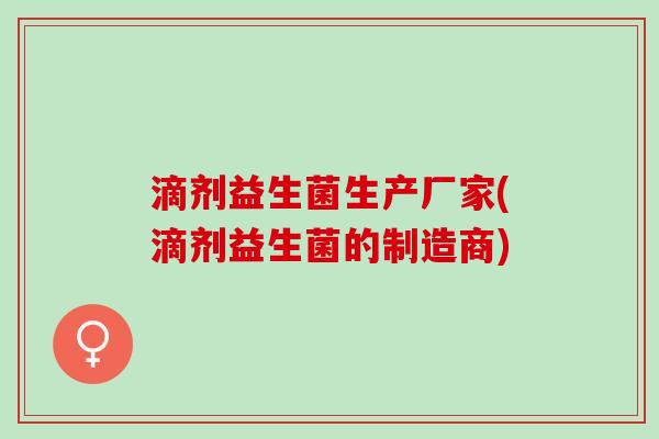 滴剂益生菌生产厂家(滴剂益生菌的制造商)