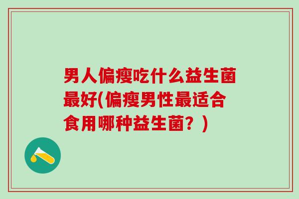 男人偏瘦吃什么益生菌好(偏瘦男性适合食用哪种益生菌?) 男人偏瘦吃什么益生菌好(偏瘦男性适合食用哪种益生菌?)