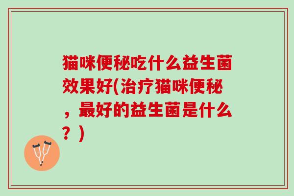 猫咪便秘吃什么益生菌效果好(治疗猫咪便秘，最好的益生菌是什么？)