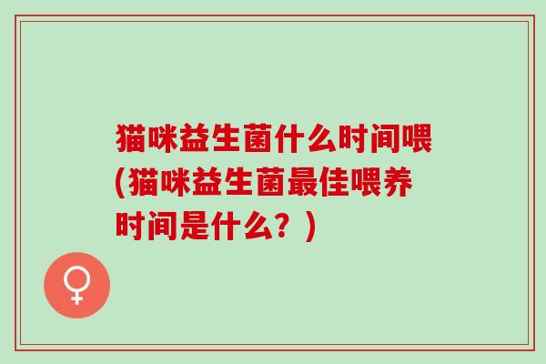 猫咪益生菌什么时间喂(猫咪益生菌最佳喂养时间是什么？)