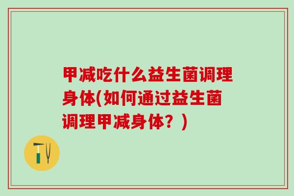 甲减吃什么益生菌调理身体(如何通过益生菌调理甲减身体？)