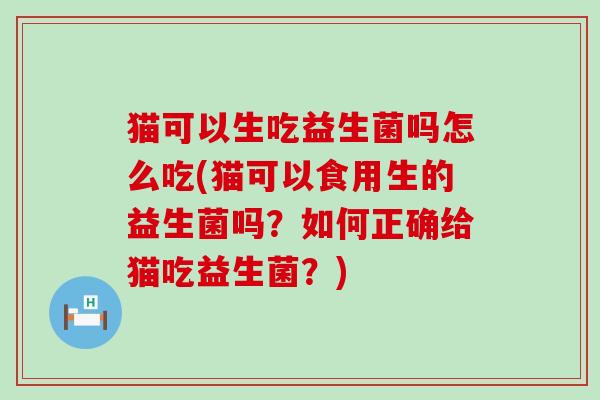猫可以生吃益生菌吗怎么吃(猫可以食用生的益生菌吗？如何正确给猫吃益生菌？)