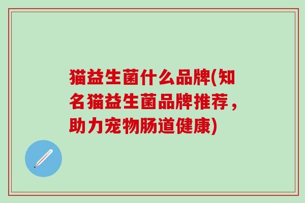 猫益生菌什么品牌(知名猫益生菌品牌推荐，助力宠物肠道健康)