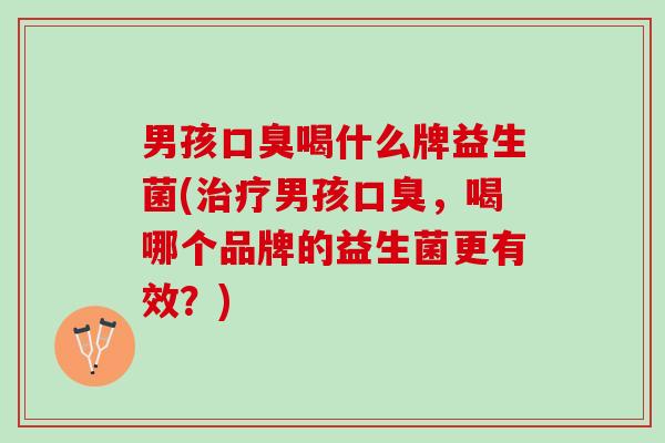男孩口臭喝什么牌益生菌(治疗男孩口臭，喝哪个品牌的益生菌更有效？)