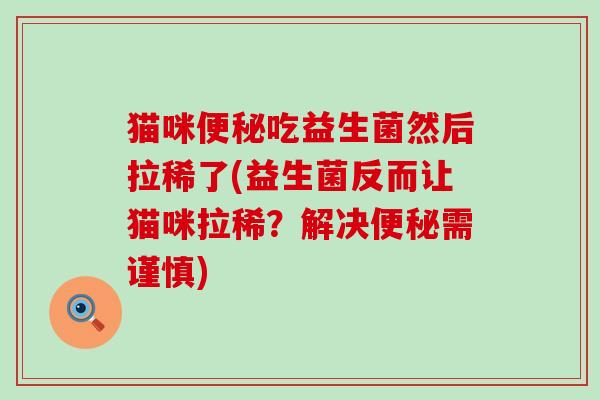 猫咪吃益生菌然后拉稀了(益生菌反而让猫咪拉稀?解决需谨慎) 猫咪吃益生菌然后拉稀了(益生菌反而让猫咪拉稀?解决需谨慎)