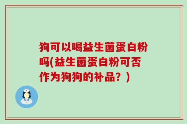 狗可以喝益生菌蛋白粉吗(益生菌蛋白粉可否作为狗狗的补品？)