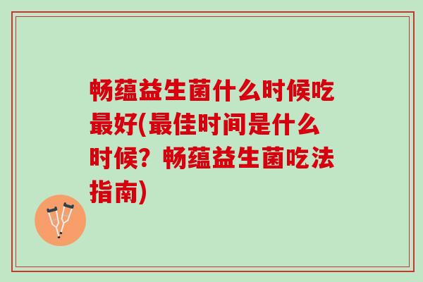 畅蕴益生菌什么时候吃最好(最佳时间是什么时候？畅蕴益生菌吃法指南)